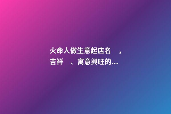 火命人做生意起店名，吉祥、寓意興旺的店鋪名字大全丨達恩小二丨起名推薦-第1張-觀點-玄機派